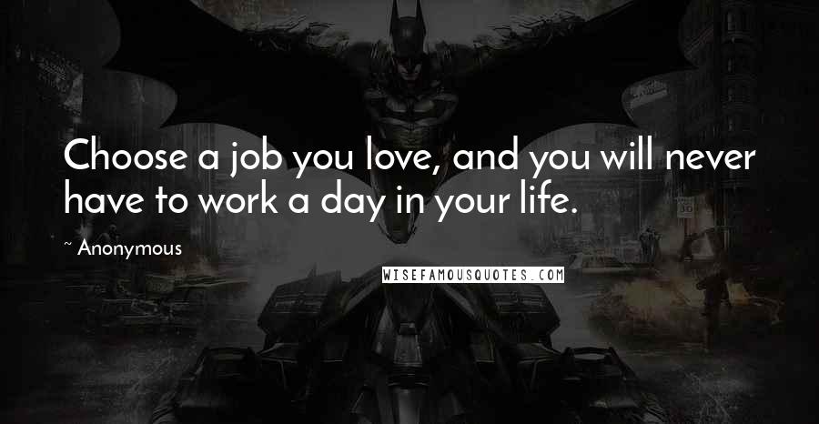 Anonymous Quotes: Choose a job you love, and you will never have to work a day in your life.