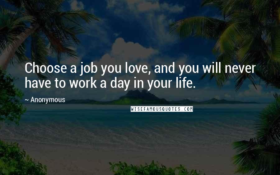 Anonymous Quotes: Choose a job you love, and you will never have to work a day in your life.