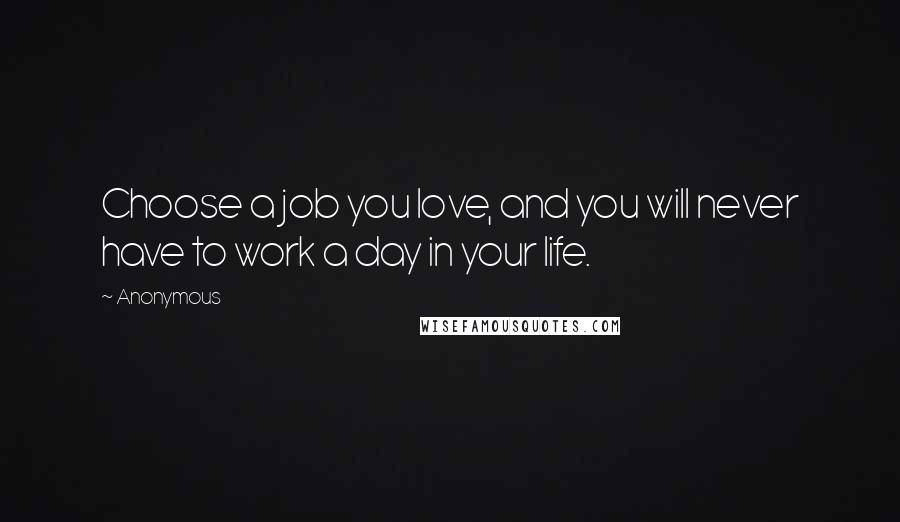 Anonymous Quotes: Choose a job you love, and you will never have to work a day in your life.