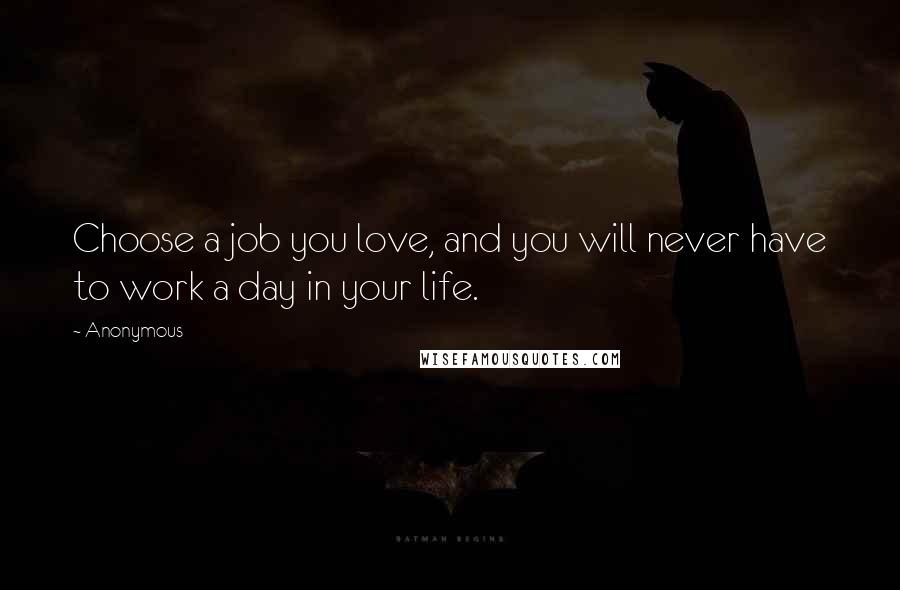 Anonymous Quotes: Choose a job you love, and you will never have to work a day in your life.