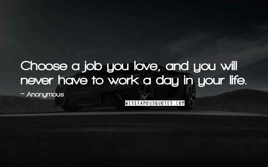 Anonymous Quotes: Choose a job you love, and you will never have to work a day in your life.