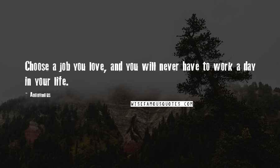 Anonymous Quotes: Choose a job you love, and you will never have to work a day in your life.
