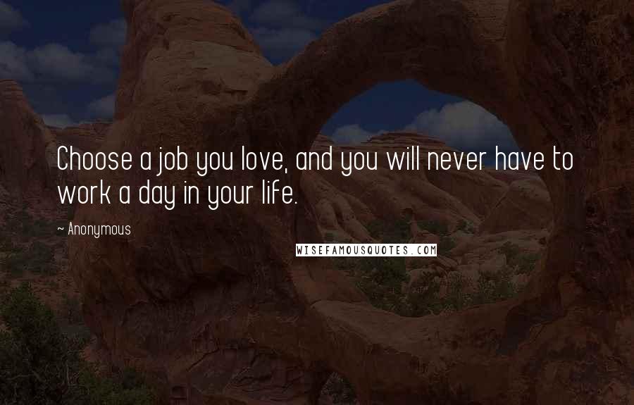 Anonymous Quotes: Choose a job you love, and you will never have to work a day in your life.