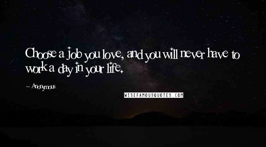 Anonymous Quotes: Choose a job you love, and you will never have to work a day in your life.