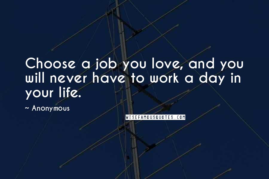 Anonymous Quotes: Choose a job you love, and you will never have to work a day in your life.