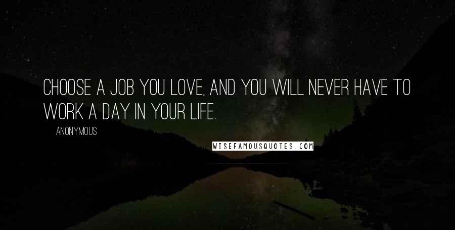 Anonymous Quotes: Choose a job you love, and you will never have to work a day in your life.