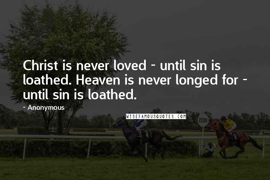 Anonymous Quotes: Christ is never loved - until sin is loathed. Heaven is never longed for - until sin is loathed.