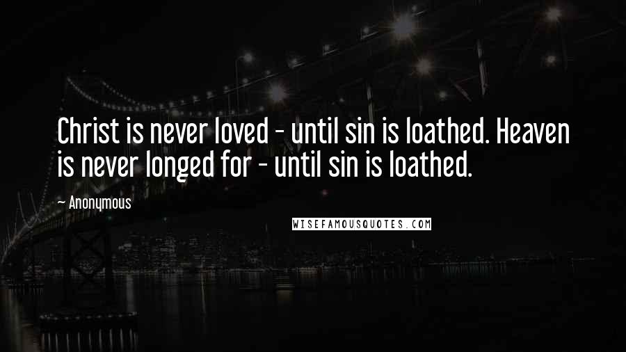 Anonymous Quotes: Christ is never loved - until sin is loathed. Heaven is never longed for - until sin is loathed.