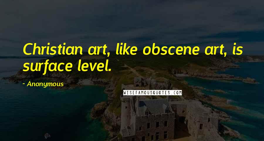 Anonymous Quotes: Christian art, like obscene art, is surface level.