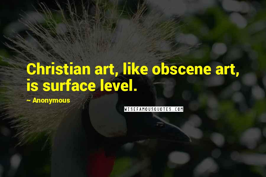 Anonymous Quotes: Christian art, like obscene art, is surface level.