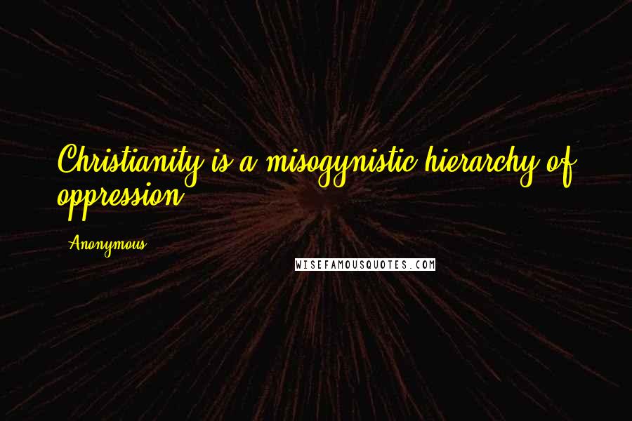 Anonymous Quotes: Christianity is a misogynistic hierarchy of oppression.