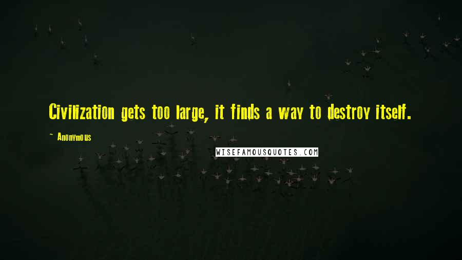 Anonymous Quotes: Civilization gets too large, it finds a way to destroy itself.