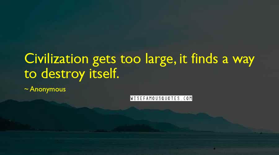 Anonymous Quotes: Civilization gets too large, it finds a way to destroy itself.