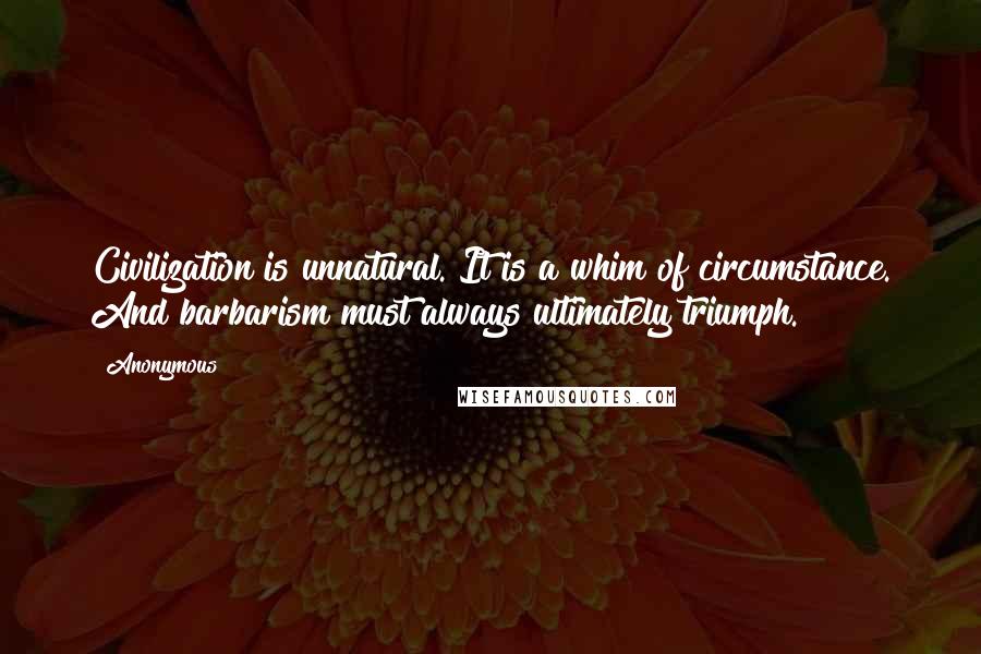 Anonymous Quotes: Civilization is unnatural. It is a whim of circumstance. And barbarism must always ultimately triumph.