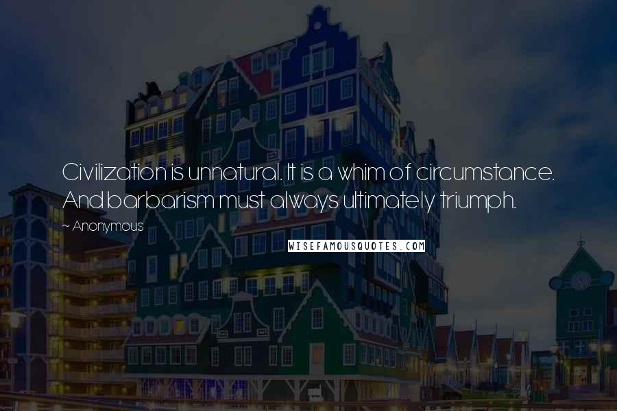 Anonymous Quotes: Civilization is unnatural. It is a whim of circumstance. And barbarism must always ultimately triumph.