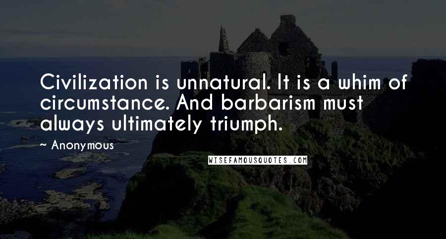 Anonymous Quotes: Civilization is unnatural. It is a whim of circumstance. And barbarism must always ultimately triumph.
