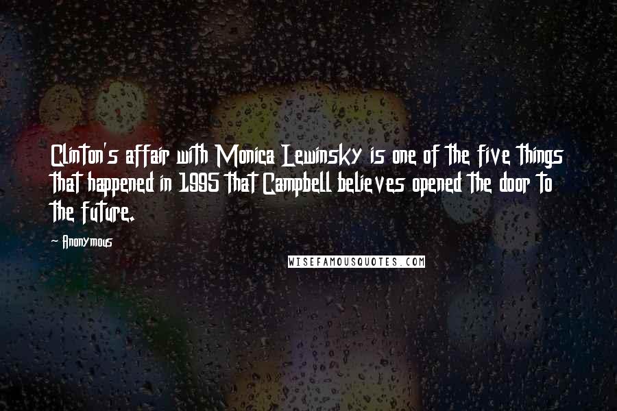 Anonymous Quotes: Clinton's affair with Monica Lewinsky is one of the five things that happened in 1995 that Campbell believes opened the door to the future.