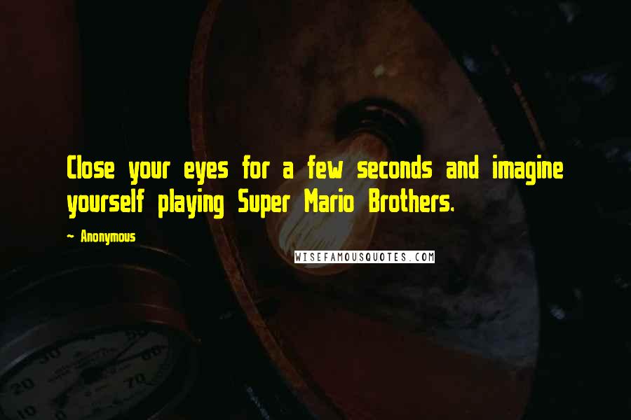 Anonymous Quotes: Close your eyes for a few seconds and imagine yourself playing Super Mario Brothers.