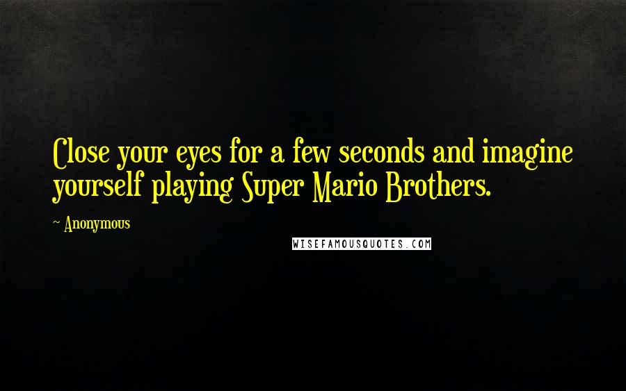 Anonymous Quotes: Close your eyes for a few seconds and imagine yourself playing Super Mario Brothers.