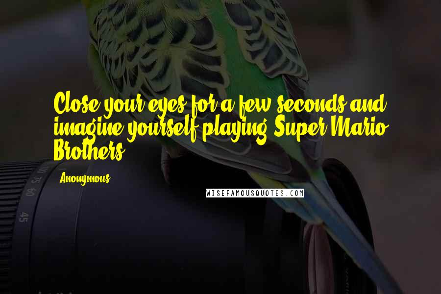 Anonymous Quotes: Close your eyes for a few seconds and imagine yourself playing Super Mario Brothers.