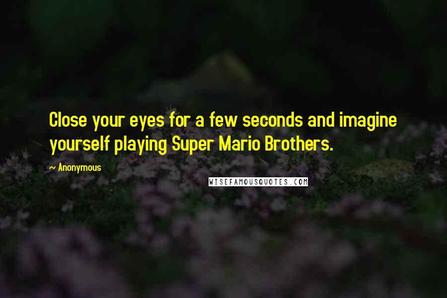 Anonymous Quotes: Close your eyes for a few seconds and imagine yourself playing Super Mario Brothers.