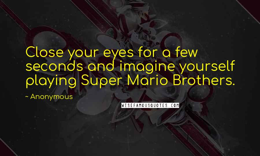 Anonymous Quotes: Close your eyes for a few seconds and imagine yourself playing Super Mario Brothers.