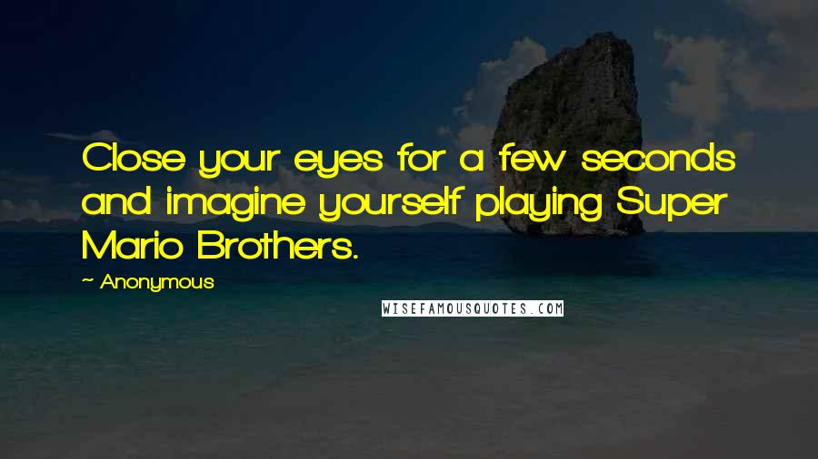 Anonymous Quotes: Close your eyes for a few seconds and imagine yourself playing Super Mario Brothers.