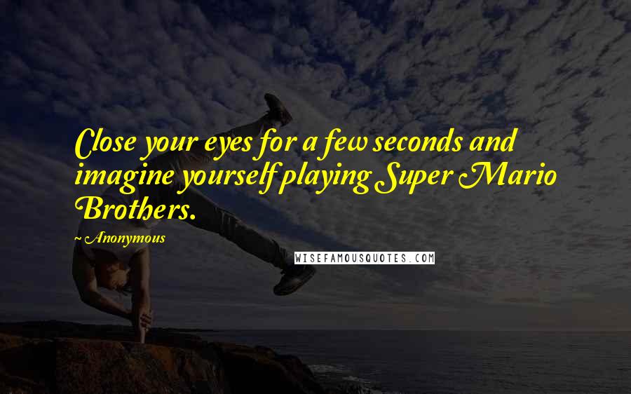 Anonymous Quotes: Close your eyes for a few seconds and imagine yourself playing Super Mario Brothers.