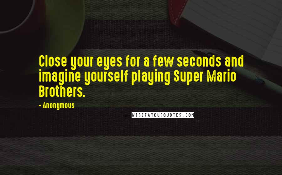Anonymous Quotes: Close your eyes for a few seconds and imagine yourself playing Super Mario Brothers.