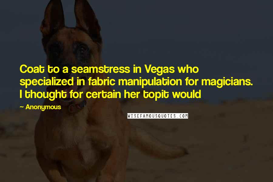 Anonymous Quotes: Coat to a seamstress in Vegas who specialized in fabric manipulation for magicians. I thought for certain her topit would