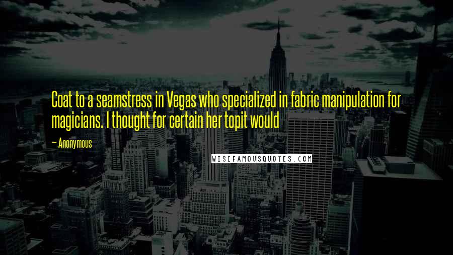 Anonymous Quotes: Coat to a seamstress in Vegas who specialized in fabric manipulation for magicians. I thought for certain her topit would