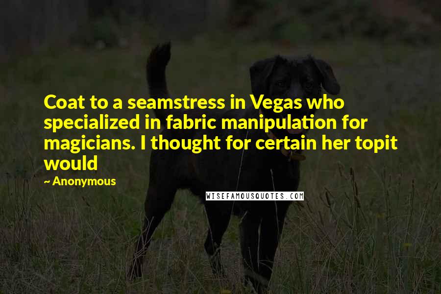 Anonymous Quotes: Coat to a seamstress in Vegas who specialized in fabric manipulation for magicians. I thought for certain her topit would