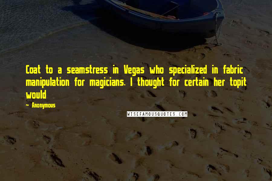 Anonymous Quotes: Coat to a seamstress in Vegas who specialized in fabric manipulation for magicians. I thought for certain her topit would