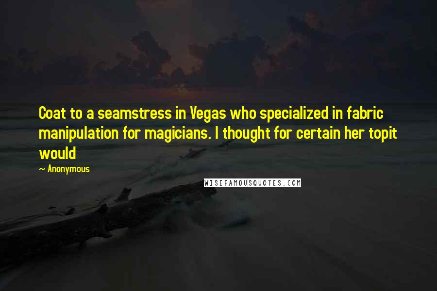 Anonymous Quotes: Coat to a seamstress in Vegas who specialized in fabric manipulation for magicians. I thought for certain her topit would
