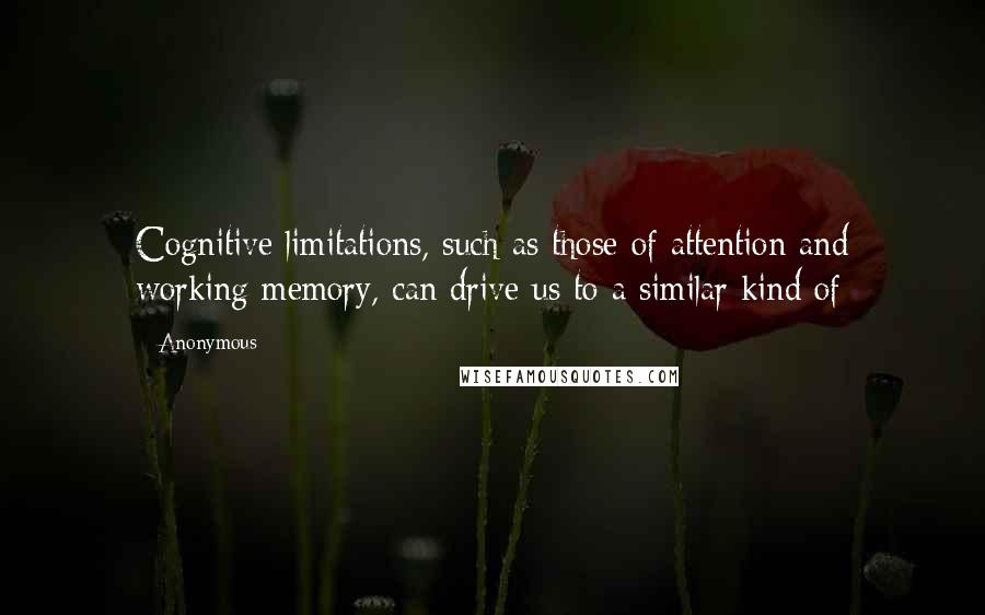 Anonymous Quotes: Cognitive limitations, such as those of attention and working memory, can drive us to a similar kind of