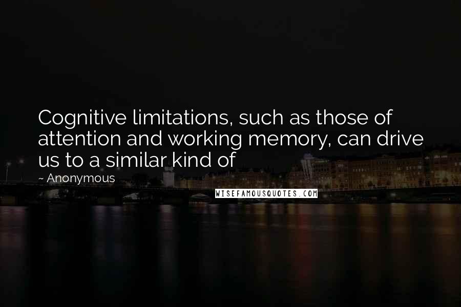 Anonymous Quotes: Cognitive limitations, such as those of attention and working memory, can drive us to a similar kind of