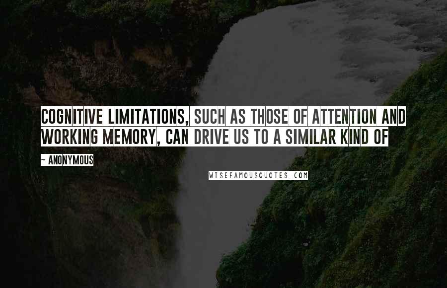 Anonymous Quotes: Cognitive limitations, such as those of attention and working memory, can drive us to a similar kind of
