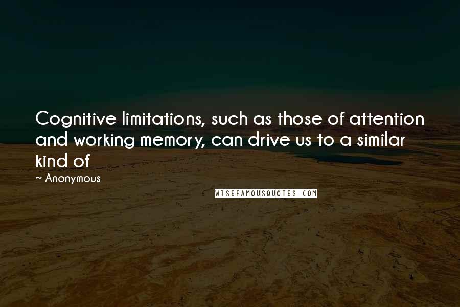 Anonymous Quotes: Cognitive limitations, such as those of attention and working memory, can drive us to a similar kind of