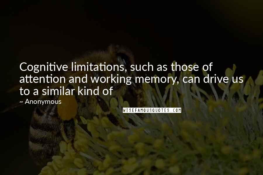 Anonymous Quotes: Cognitive limitations, such as those of attention and working memory, can drive us to a similar kind of