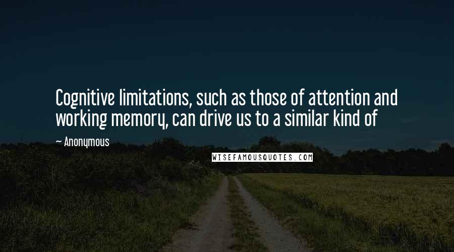 Anonymous Quotes: Cognitive limitations, such as those of attention and working memory, can drive us to a similar kind of