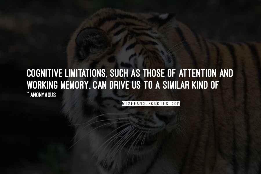 Anonymous Quotes: Cognitive limitations, such as those of attention and working memory, can drive us to a similar kind of