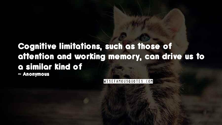 Anonymous Quotes: Cognitive limitations, such as those of attention and working memory, can drive us to a similar kind of