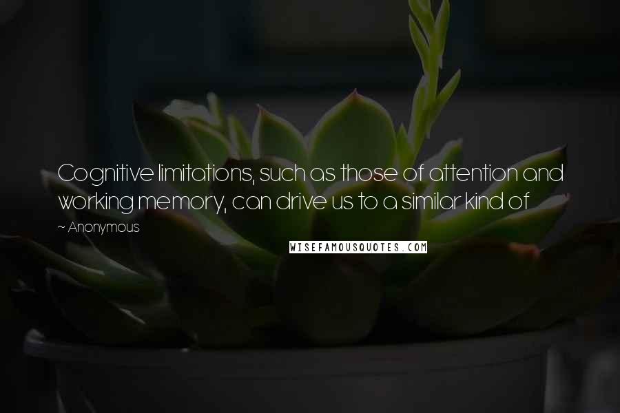 Anonymous Quotes: Cognitive limitations, such as those of attention and working memory, can drive us to a similar kind of