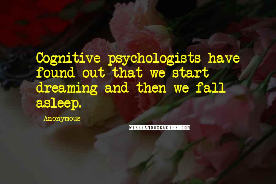 Anonymous Quotes: Cognitive psychologists have found out that we start dreaming and then we fall asleep.