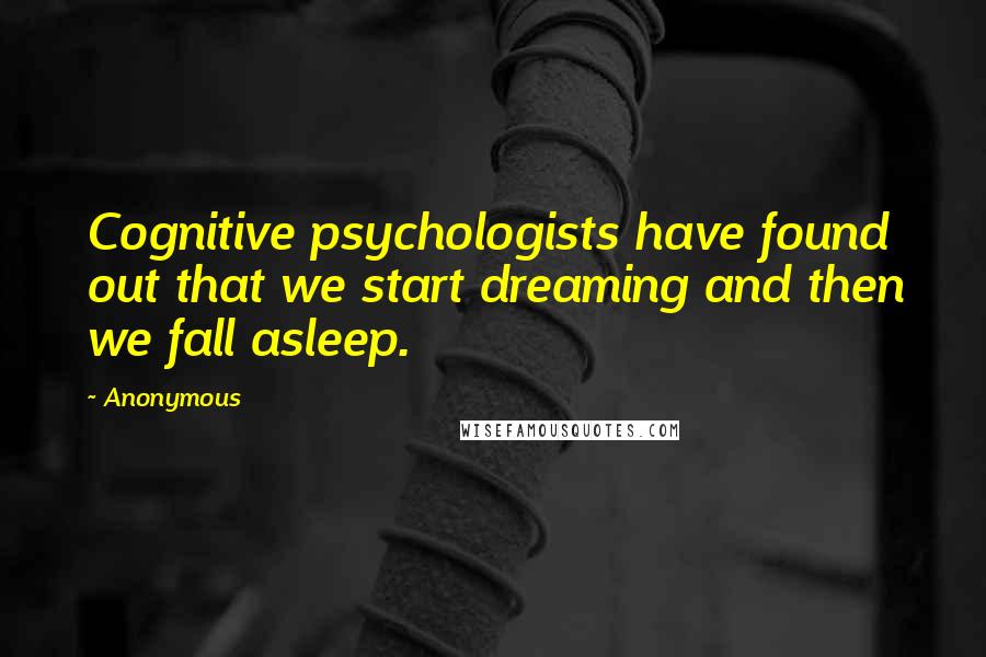 Anonymous Quotes: Cognitive psychologists have found out that we start dreaming and then we fall asleep.