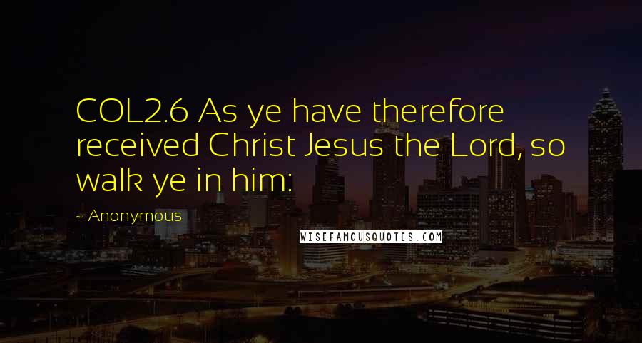 Anonymous Quotes: COL2.6 As ye have therefore received Christ Jesus the Lord, so walk ye in him: