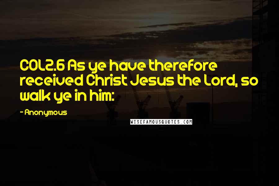Anonymous Quotes: COL2.6 As ye have therefore received Christ Jesus the Lord, so walk ye in him: