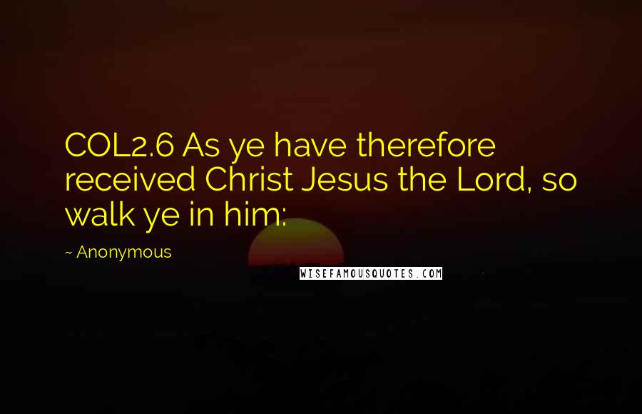 Anonymous Quotes: COL2.6 As ye have therefore received Christ Jesus the Lord, so walk ye in him: