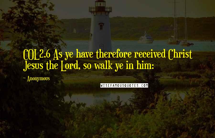 Anonymous Quotes: COL2.6 As ye have therefore received Christ Jesus the Lord, so walk ye in him: