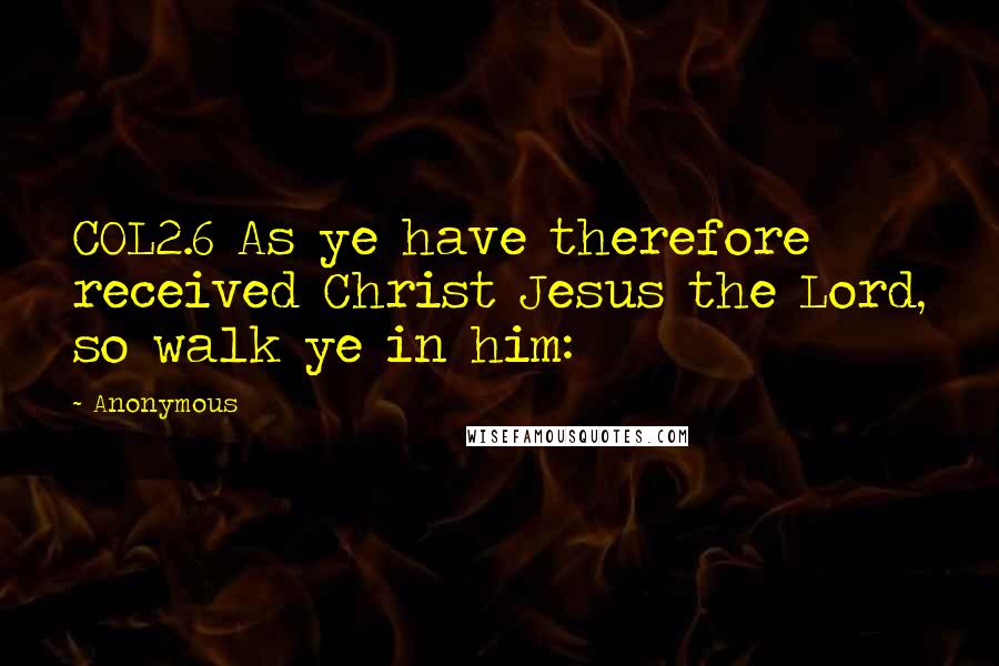 Anonymous Quotes: COL2.6 As ye have therefore received Christ Jesus the Lord, so walk ye in him: